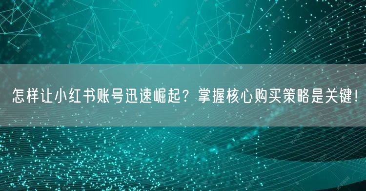 怎样让小红书账号迅速崛起？掌握核心购买策略是关键！