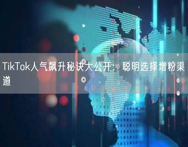 TikTok人气飙升秘诀大公开：聪明选择增粉渠道