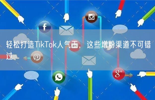 轻松打造TikTok人气王，这些增粉渠道不可错过