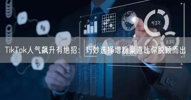 TikTok人气飙升有绝招：巧妙选择增粉渠道让你脱颖而出