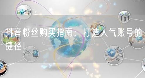 抖音粉丝购买指南：打造人气账号的捷径！