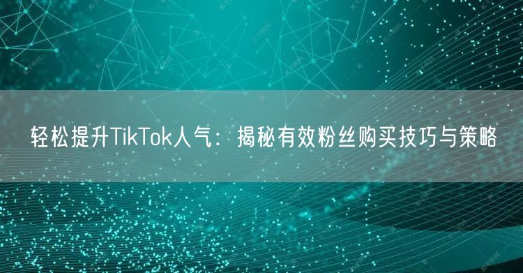 轻松提升TikTok人气：揭秘有效粉丝购买技巧与策略
