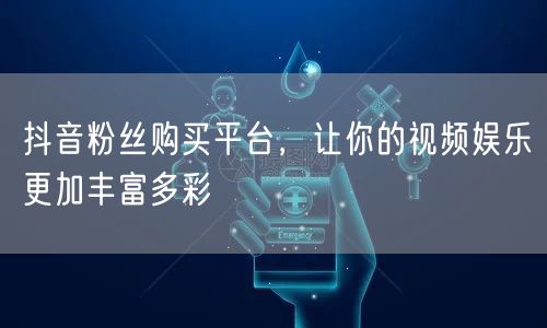 抖音粉丝购买平台，让你的视频娱乐更加丰富多彩