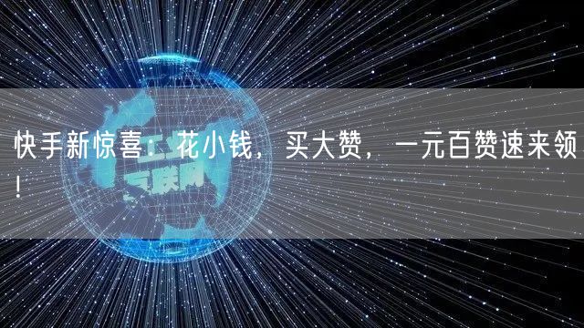 快手新惊喜：花小钱，买大赞，一元百赞速来领！