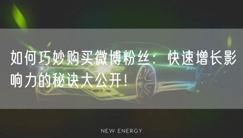 如何巧妙购买微博粉丝：快速增长影响力的秘诀大公开！