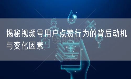 揭秘视频号用户点赞行为的背后动机与变化因素