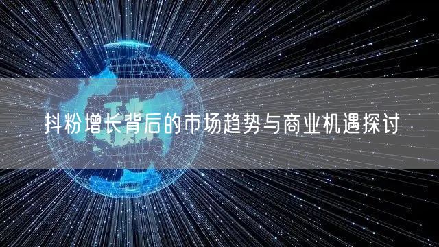抖粉增长背后的市场趋势与商业机遇探讨