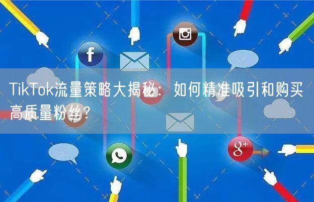 TikTok流量策略大揭秘：如何精准吸引和购买高质量粉丝？