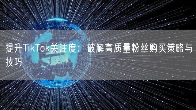 提升TikTok关注度：破解高质量粉丝购买策略与技巧