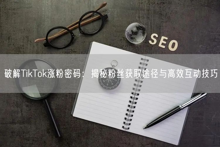 破解TikTok涨粉密码：揭秘粉丝获取途径与高效互动技巧