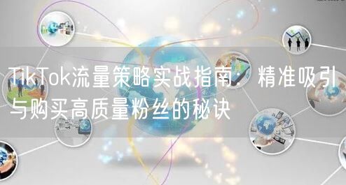 TikTok流量策略实战指南：精准吸引与购买高质量粉丝的秘诀