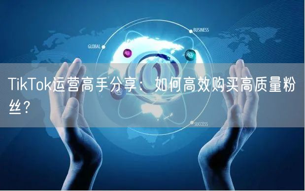 TikTok运营高手分享：如何高效购买高质量粉丝？