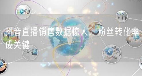 抖音直播销售数据惊人，粉丝转化率成关键