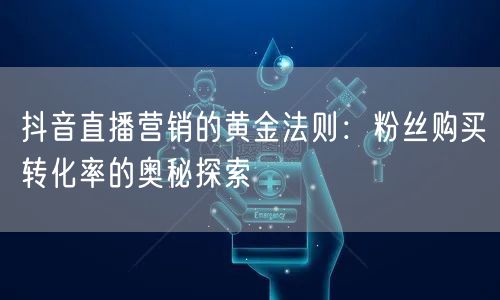 抖音直播营销的黄金法则：粉丝购买转化率的奥秘探索