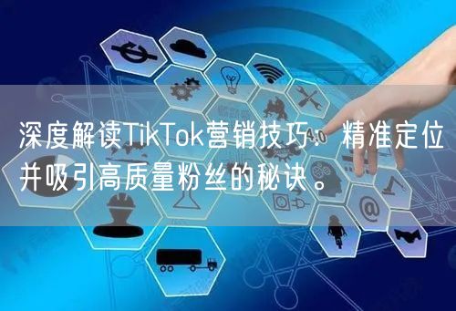 深度解读TikTok营销技巧：精准定位并吸引高质量粉丝的秘诀。