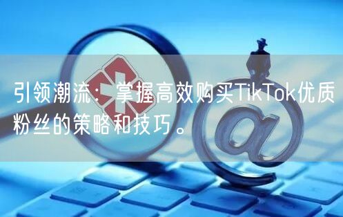 引领潮流：掌握高效购买TikTok优质粉丝的策略和技巧。