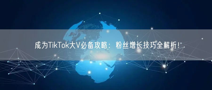 成为TikTok大V必备攻略：粉丝增长技巧全解析！