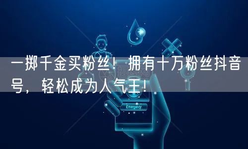 一掷千金买粉丝！拥有十万粉丝抖音号，轻松成为人气王！