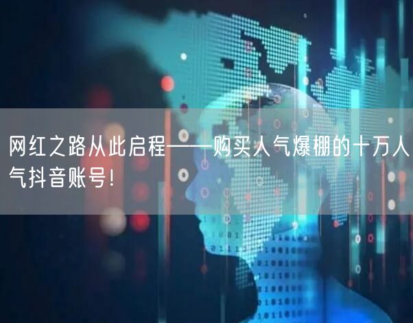 网红之路从此启程——购买人气爆棚的十万人气抖音账号！