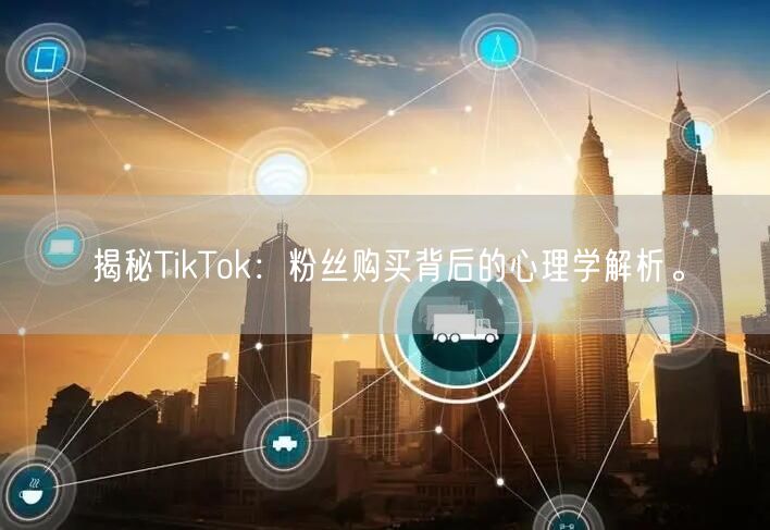 揭秘TikTok：粉丝购买背后的心理学解析。
