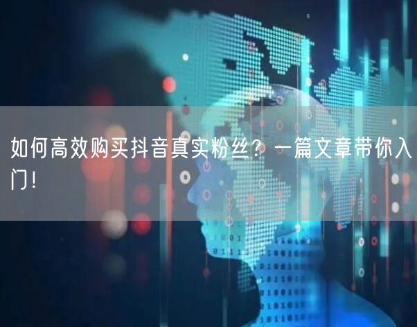 如何高效购买抖音真实粉丝？一篇文章带你入门！