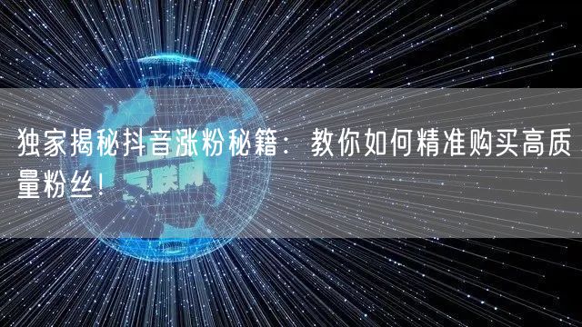 独家揭秘抖音涨粉秘籍：教你如何精准购买高质量粉丝！
