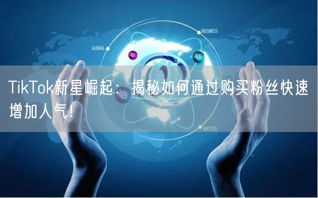 TikTok新星崛起：揭秘如何通过购买粉丝快速增加人气！