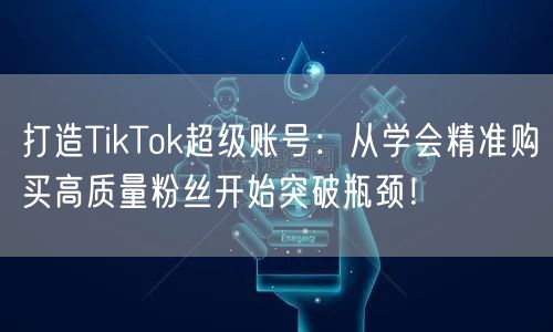 打造TikTok超级账号：从学会精准购买高质量粉丝开始突破瓶颈！