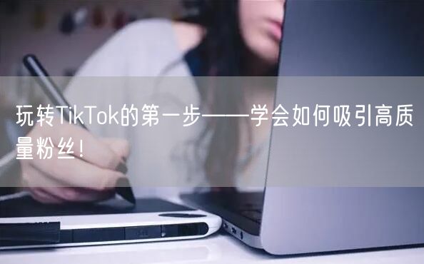 玩转TikTok的第一步——学会如何吸引高质量粉丝！