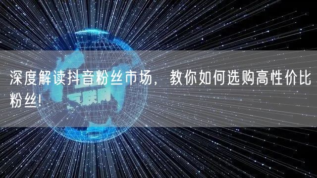 深度解读抖音粉丝市场，教你如何选购高性价比粉丝!