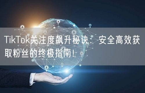 TikTok关注度飙升秘诀：安全高效获取粉丝的终极指南！