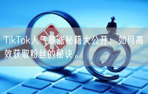 TikTok人气暴涨秘籍大公开：如何高效获取粉丝的秘诀。
