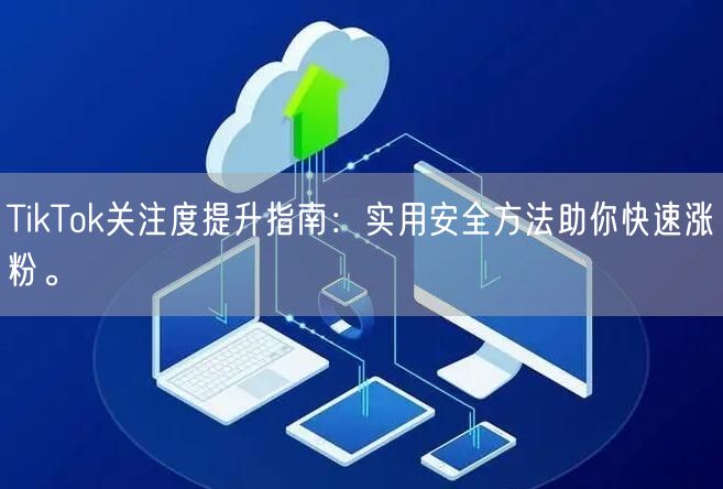 TikTok关注度提升指南：实用安全方法助你快速涨粉。