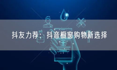 抖友力荐：抖音橱窗购物新选择