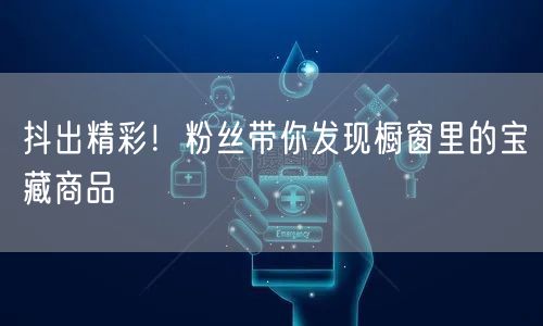 抖出精彩！粉丝带你发现橱窗里的宝藏商品