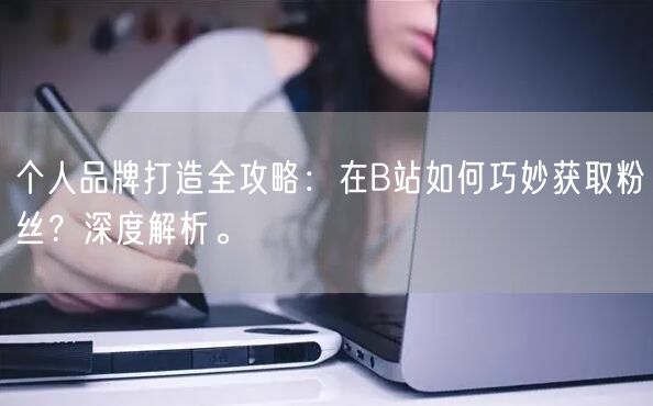 个人品牌打造全攻略：在B站如何巧妙获取粉丝？深度解析。