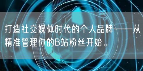 打造社交媒体时代的个人品牌——从精准管理你的B站粉丝开始。