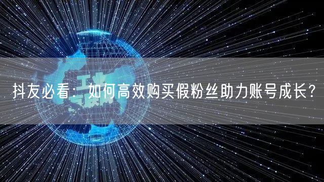 抖友必看：如何高效购买假粉丝助力账号成长？