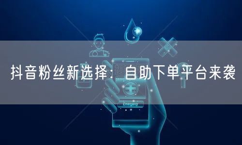 抖音粉丝新选择：自助下单平台来袭