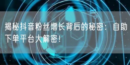 揭秘抖音粉丝增长背后的秘密：自助下单平台大解密！