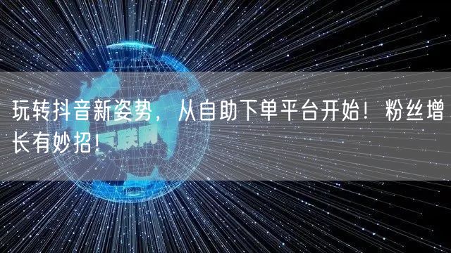 玩转抖音新姿势，从自助下单平台开始！粉丝增长有妙招！