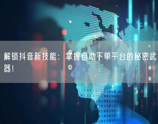 解锁抖音新技能：掌握自助下单平台的秘密武器！