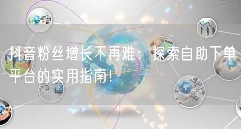 抖音粉丝增长不再难：探索自助下单平台的实用指南！