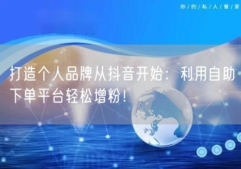 打造个人品牌从抖音开始：利用自助下单平台轻松增粉！