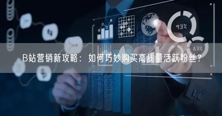 B站营销新攻略：如何巧妙购买高质量活跃粉丝？