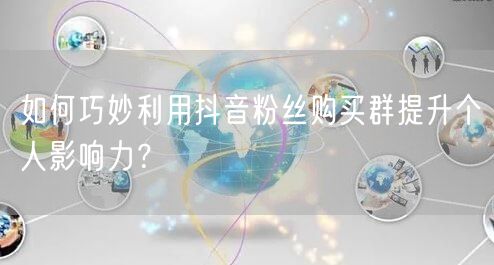 如何巧妙利用抖音粉丝购买群提升个人影响力？