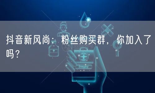 抖音新风尚：粉丝购买群，你加入了吗？