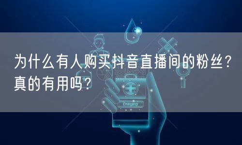 为什么有人购买抖音直播间的粉丝？真的有用吗？
