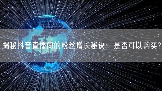 揭秘抖音直播间的粉丝增长秘诀：是否可以购买?