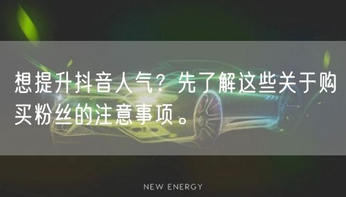 想提升抖音人气？先了解这些关于购买粉丝的注意事项。